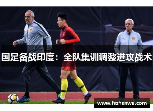 国足备战印度：全队集训调整进攻战术