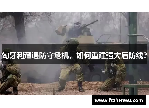 匈牙利遭遇防守危机，如何重建强大后防线？