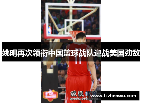 姚明再次领衔中国篮球战队迎战美国劲敌