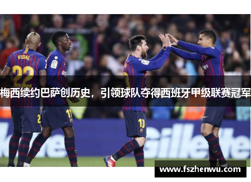 梅西续约巴萨创历史，引领球队夺得西班牙甲级联赛冠军